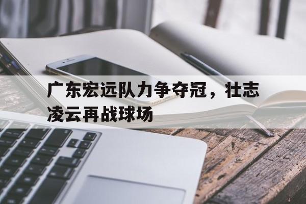 澳门新葡京娱乐城官网_包含广东宏远队力争夺冠，壮志凌云再战球场的词条
