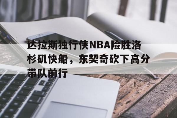 包含达拉斯独行侠NBA险胜洛杉矶快船，东契奇砍下高分带队前行的词条