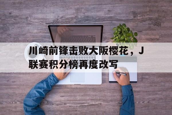 川崎前锋击败大阪樱花，J联赛积分榜再度改写(川崎前锋vs大阪樱花历史战绩)